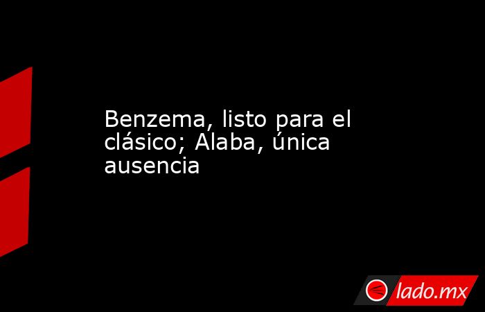 Benzema, listo para el clásico; Alaba, única ausencia. Noticias en tiempo real