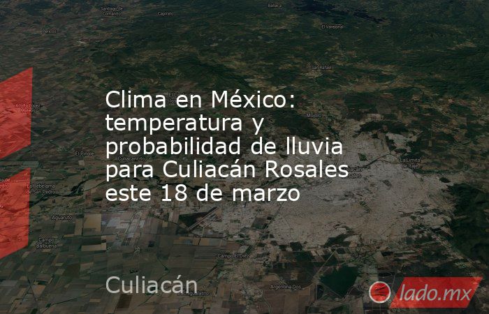 Clima en México: temperatura y probabilidad de lluvia para Culiacán Rosales este 18 de marzo. Noticias en tiempo real