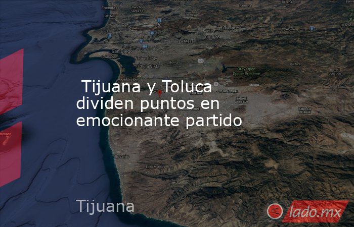  Tijuana y Toluca dividen puntos en emocionante partido. Noticias en tiempo real