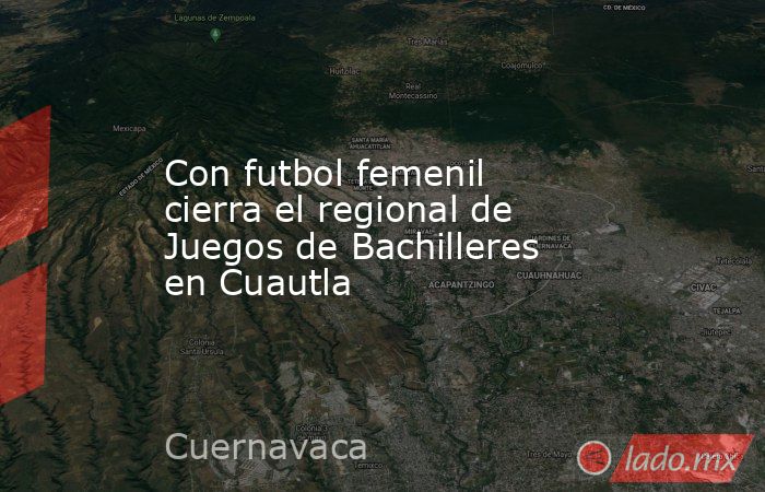 Con futbol femenil cierra el regional de Juegos de Bachilleres en Cuautla. Noticias en tiempo real