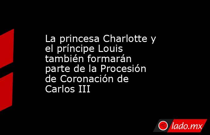 La princesa Charlotte y el príncipe Louis también formarán parte de la Procesión de Coronación de Carlos III. Noticias en tiempo real