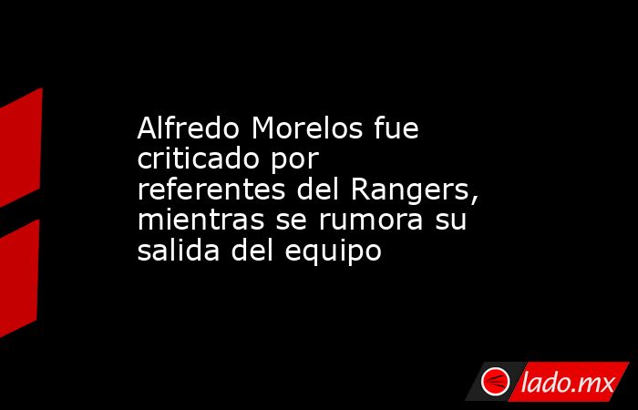 Alfredo Morelos fue criticado por referentes del Rangers, mientras se rumora su salida del equipo. Noticias en tiempo real