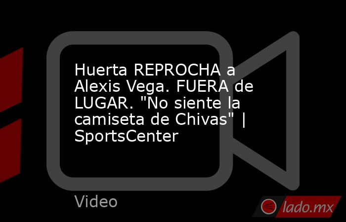 Huerta REPROCHA a Alexis Vega. FUERA de LUGAR. 