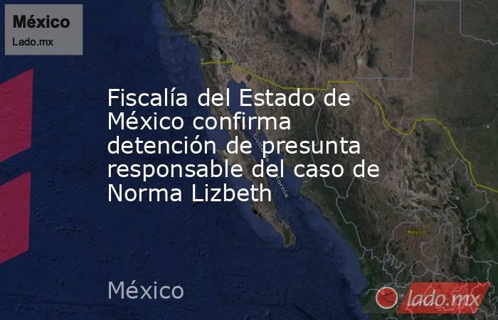 Fiscalía del Estado de México confirma detención de presunta responsable del caso de Norma Lizbeth. Noticias en tiempo real