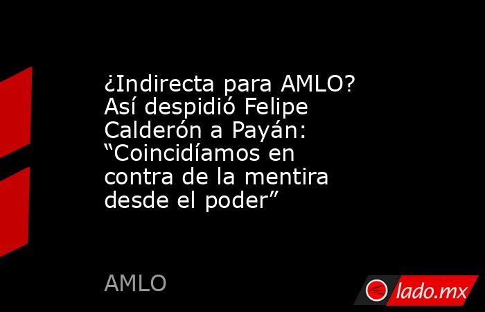 ¿Indirecta para AMLO? Así despidió Felipe Calderón a Payán: “Coincidíamos en contra de la mentira desde el poder”. Noticias en tiempo real