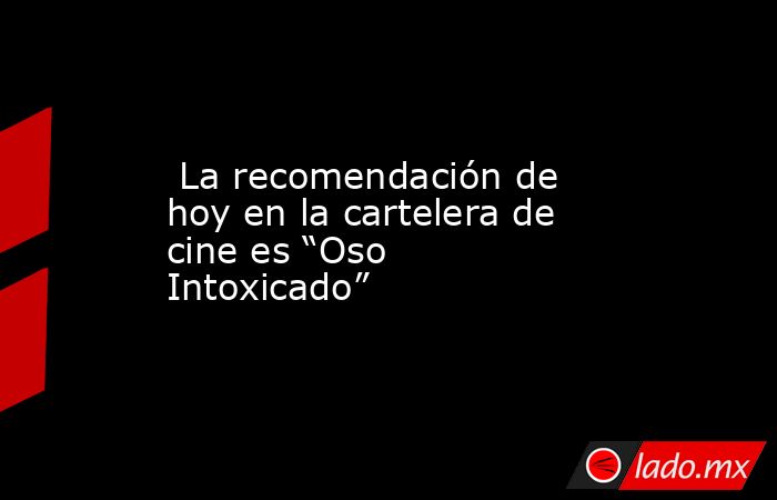  La recomendación de hoy en la cartelera de cine es “Oso Intoxicado”. Noticias en tiempo real