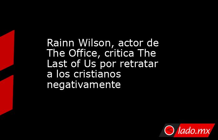 Rainn Wilson, actor de The Office, critica The Last of Us por retratar a los cristianos negativamente. Noticias en tiempo real