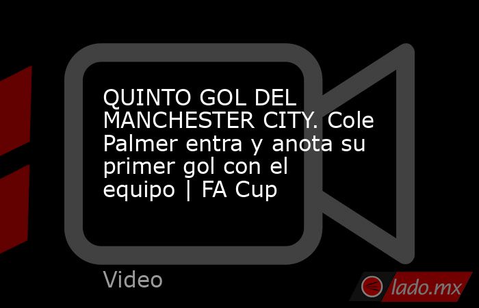 QUINTO GOL DEL MANCHESTER CITY. Cole Palmer entra y anota su primer gol con el equipo | FA Cup. Noticias en tiempo real