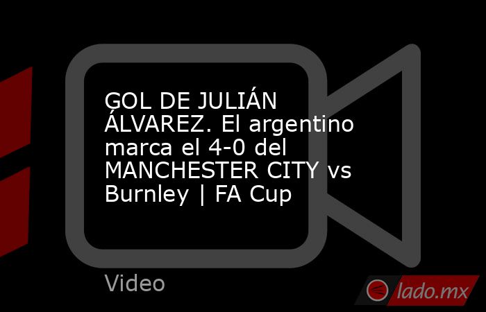 GOL DE JULIÁN ÁLVAREZ. El argentino marca el 4-0 del MANCHESTER CITY vs Burnley | FA Cup. Noticias en tiempo real