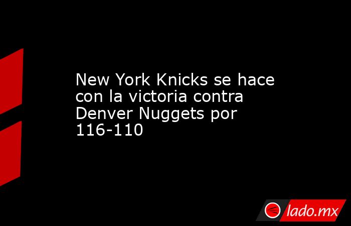 New York Knicks se hace con la victoria contra Denver Nuggets por 116-110. Noticias en tiempo real