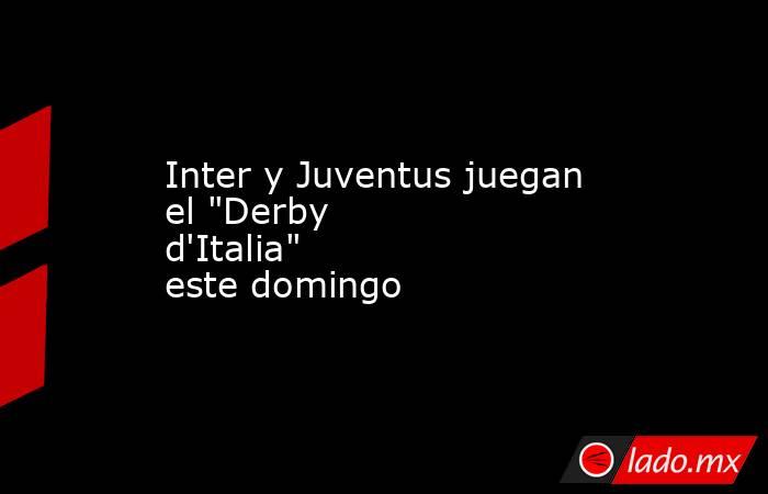 Inter y Juventus juegan el "Derby d'Italia" este domingo. Noticias en tiempo real