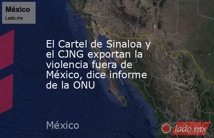 El Cartel de Sinaloa y el CJNG exportan la violencia fuera de México, dice informe de la ONU. Noticias en tiempo real