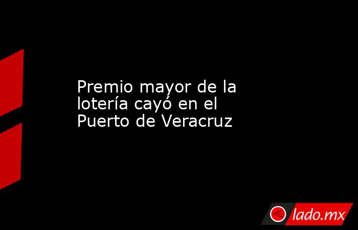 Premio mayor de la lotería cayó en el Puerto de Veracruz. Noticias en tiempo real