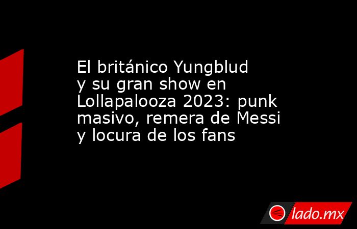 El británico Yungblud y su gran show en Lollapalooza 2023: punk masivo, remera de Messi y locura de los fans. Noticias en tiempo real