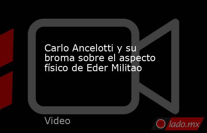 Carlo Ancelotti y su broma sobre el aspecto físico de Eder Militao. Noticias en tiempo real