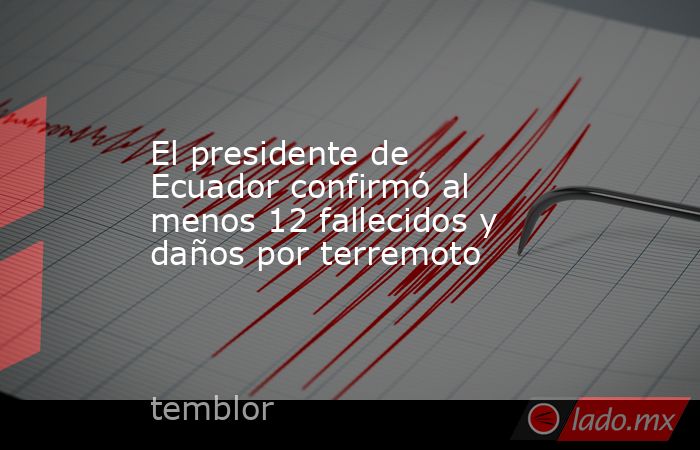El presidente de Ecuador confirmó al menos 12 fallecidos y daños por terremoto. Noticias en tiempo real