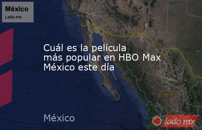 Cuál es la película más popular en HBO Max México este día. Noticias en tiempo real