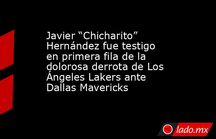 Javier “Chicharito” Hernández fue testigo en primera fila de la dolorosa derrota de Los Ángeles Lakers ante Dallas Mavericks. Noticias en tiempo real