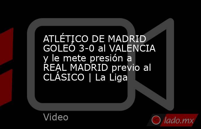 ATLÉTICO DE MADRID GOLEÓ 3-0 al VALENCIA y le mete presión a REAL MADRID previo al CLÁSICO | La Liga. Noticias en tiempo real
