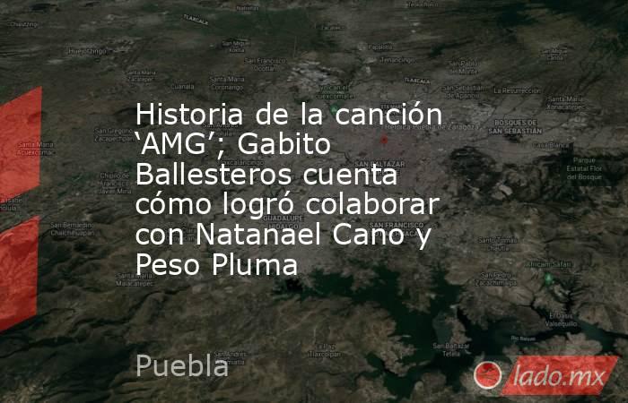 Historia de la canción ‘AMG’; Gabito Ballesteros cuenta cómo logró colaborar con Natanael Cano y Peso Pluma. Noticias en tiempo real