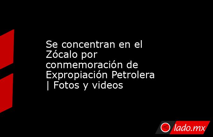 Se concentran en el Zócalo por conmemoración de Expropiación Petrolera | Fotos y videos. Noticias en tiempo real