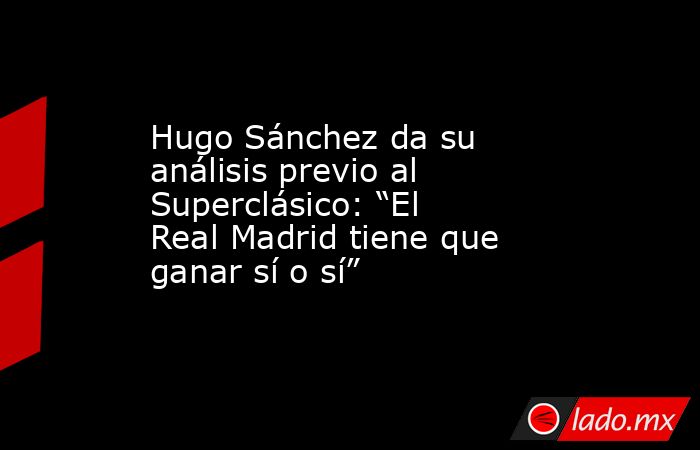 Hugo Sánchez da su análisis previo al Superclásico: “El Real Madrid tiene que ganar sí o sí”. Noticias en tiempo real