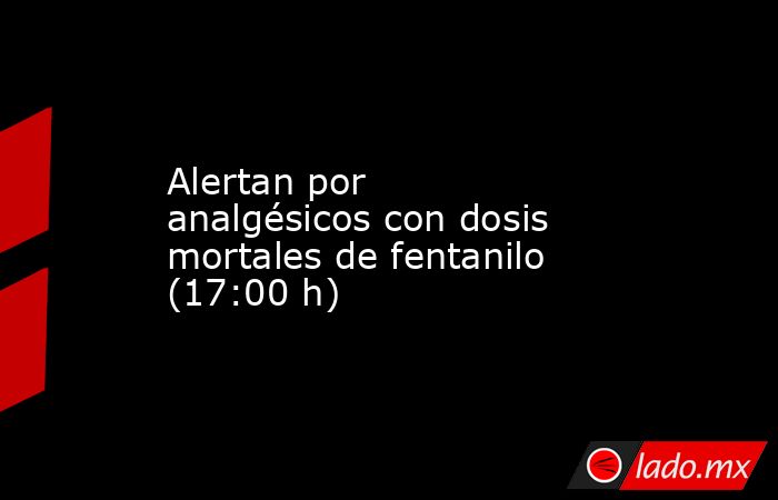 Alertan por analgésicos con dosis mortales de fentanilo (17:00 h). Noticias en tiempo real