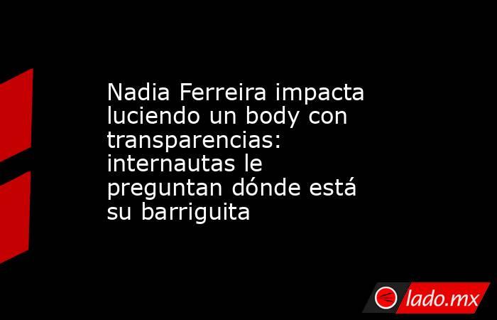 Nadia Ferreira impacta luciendo un body con transparencias: internautas le preguntan dónde está su barriguita. Noticias en tiempo real