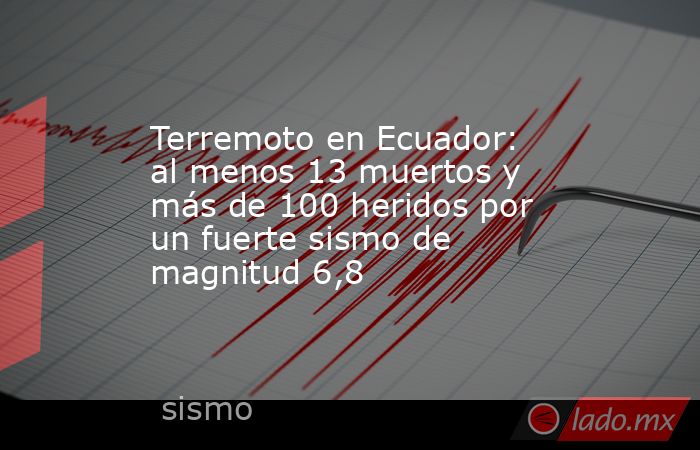 Terremoto en Ecuador: al menos 13 muertos y más de 100 heridos por un fuerte sismo de magnitud 6,8. Noticias en tiempo real