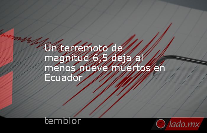 Un terremoto de magnitud 6,5 deja al menos nueve muertos en Ecuador. Noticias en tiempo real