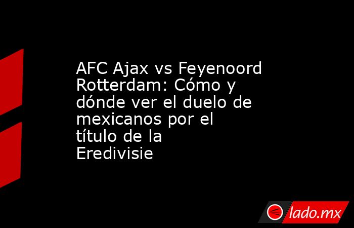 AFC Ajax vs Feyenoord Rotterdam: Cómo y dónde ver el duelo de mexicanos por el título de la Eredivisie. Noticias en tiempo real