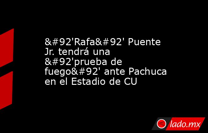 \'Rafa\' Puente Jr. tendrá una \'prueba de fuego\' ante Pachuca en el Estadio de CU. Noticias en tiempo real