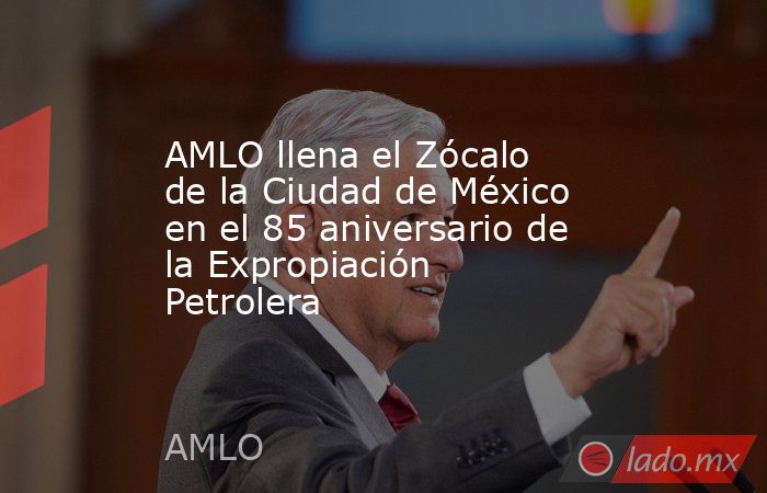 AMLO llena el Zócalo de la Ciudad de México en el 85 aniversario de la Expropiación Petrolera. Noticias en tiempo real