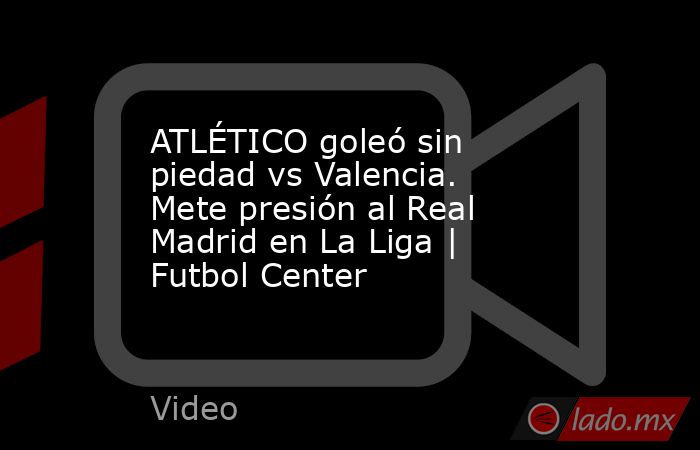 ATLÉTICO goleó sin piedad vs Valencia. Mete presión al Real Madrid en La Liga | Futbol Center. Noticias en tiempo real