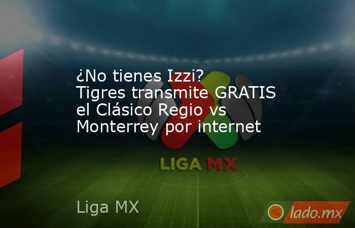 ¿No tienes Izzi? Tigres transmite GRATIS el Clásico Regio vs Monterrey por internet. Noticias en tiempo real