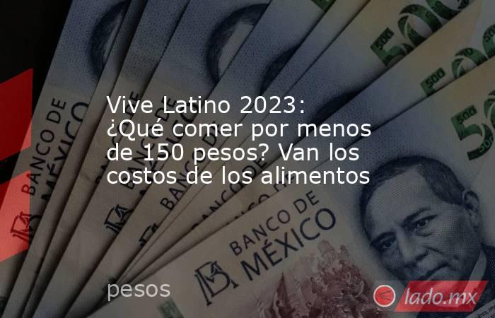 Vive Latino 2023: ¿Qué comer por menos de 150 pesos? Van los costos de los alimentos. Noticias en tiempo real