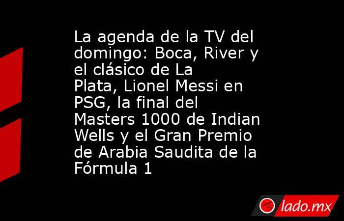 La agenda de la TV del domingo: Boca, River y el clásico de La Plata, Lionel Messi en PSG, la final del Masters 1000 de Indian Wells y el Gran Premio de Arabia Saudita de la Fórmula 1. Noticias en tiempo real