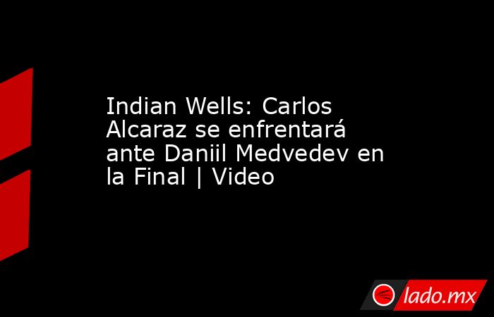Indian Wells: Carlos Alcaraz se enfrentará ante Daniil Medvedev en la Final | Video. Noticias en tiempo real