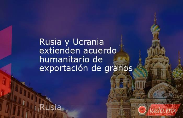 Rusia y Ucrania extienden acuerdo humanitario de exportación de granos. Noticias en tiempo real