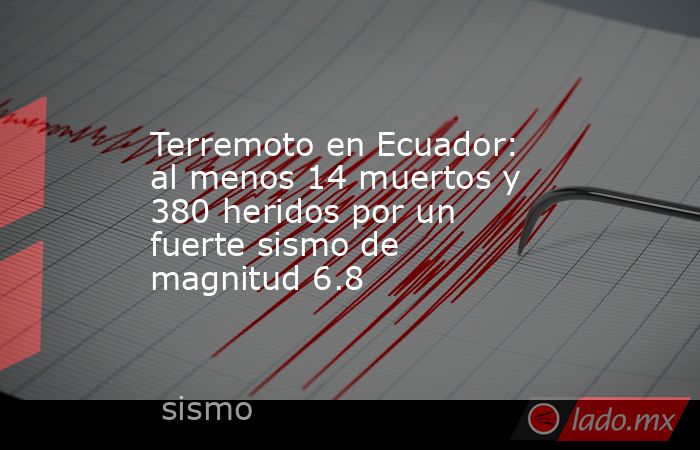Terremoto en Ecuador: al menos 14 muertos y 380 heridos por un fuerte sismo de magnitud 6.8. Noticias en tiempo real