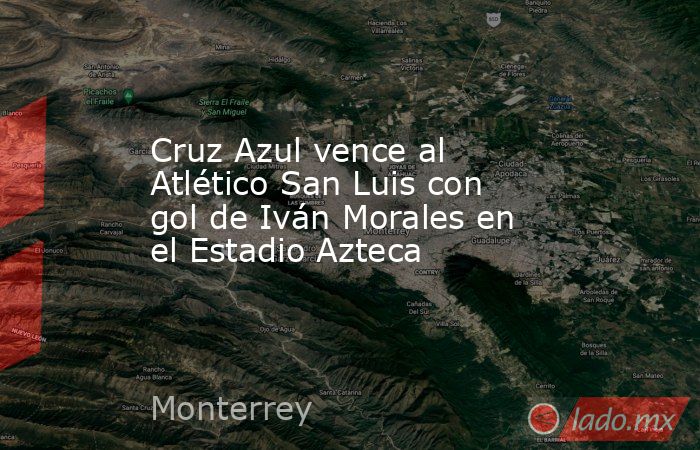 Cruz Azul vence al Atlético San Luis con gol de Iván Morales en el Estadio Azteca. Noticias en tiempo real