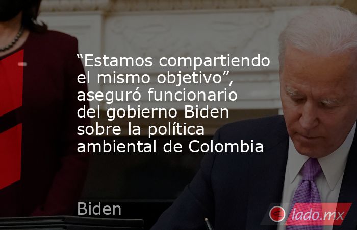 “Estamos compartiendo el mismo objetivo”, aseguró funcionario del gobierno Biden sobre la política ambiental de Colombia. Noticias en tiempo real