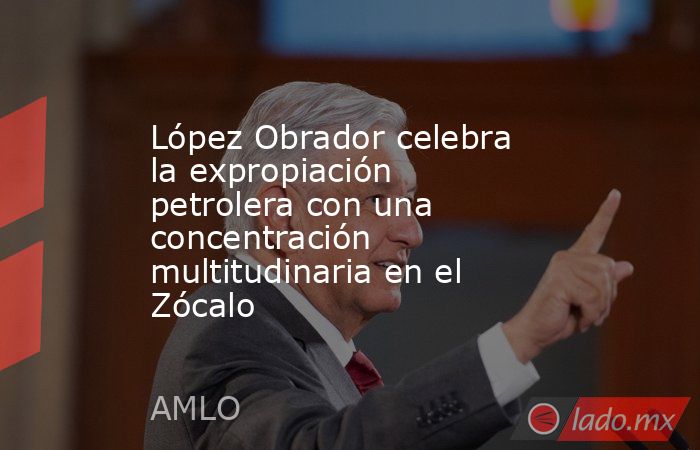 López Obrador celebra la expropiación petrolera con una concentración multitudinaria en el Zócalo. Noticias en tiempo real