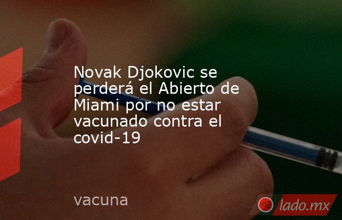 Novak Djokovic se perderá el Abierto de Miami por no estar vacunado contra el covid-19. Noticias en tiempo real