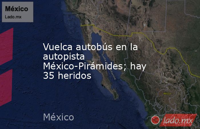 Vuelca autobús en la autopista México-Pirámides; hay 35 heridos. Noticias en tiempo real