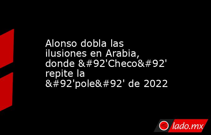 Alonso dobla las ilusiones en Arabia, donde \'Checo\' repite la \'pole\' de 2022. Noticias en tiempo real