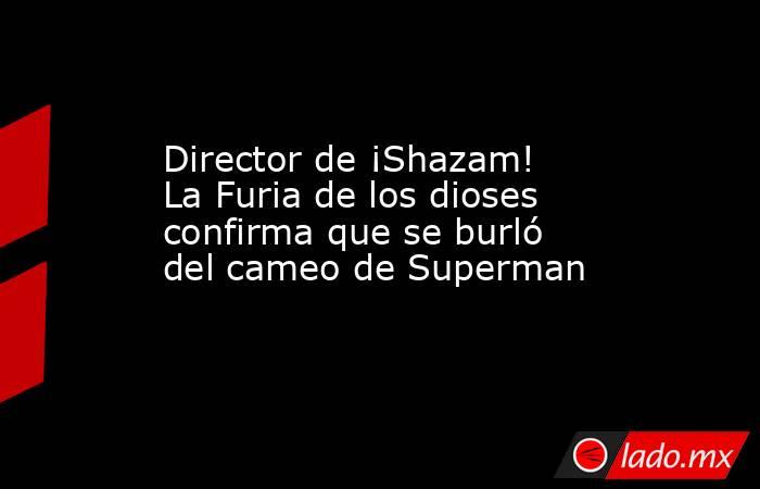 Director de ¡Shazam! La Furia de los dioses confirma que se burló del cameo de Superman. Noticias en tiempo real