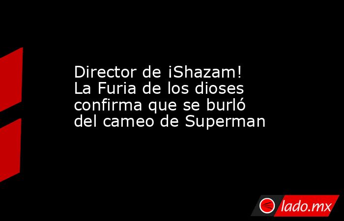 Director de ¡Shazam! La Furia de los dioses confirma que se burló del cameo de Superman. Noticias en tiempo real