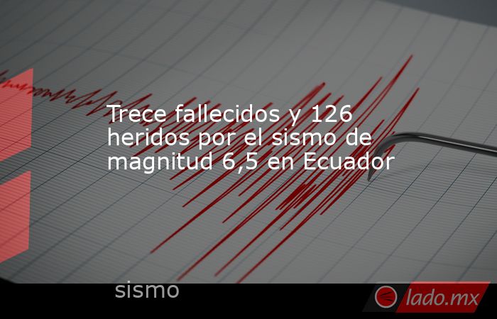 Trece fallecidos y 126 heridos por el sismo de magnitud 6,5 en Ecuador. Noticias en tiempo real