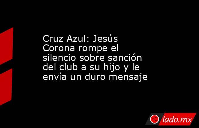 Cruz Azul: Jesús Corona rompe el silencio sobre sanción del club a su hijo y le envía un duro mensaje. Noticias en tiempo real